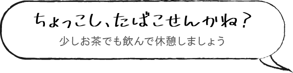 出雲弁で「ちょっこし、たばこせんかね？」は「ちょっと、お茶でも飲んで休憩しましょう」という意味です。